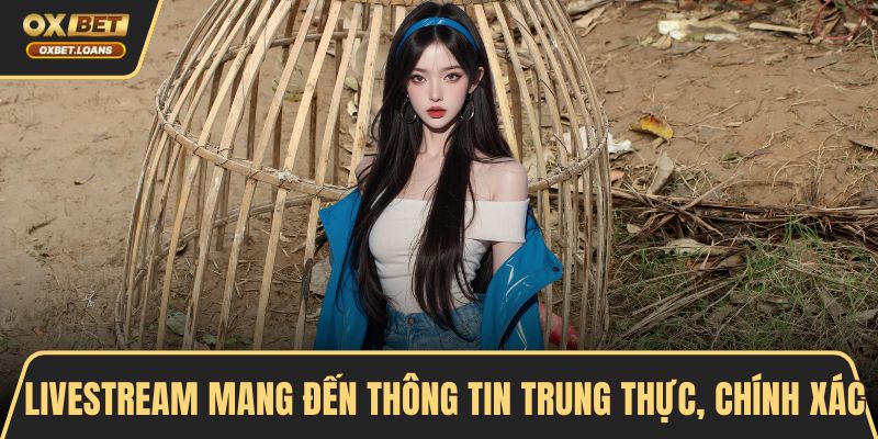Livestream mang đến thông tin trung thực, chính xác